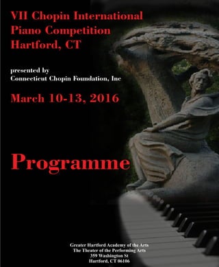VII Chopin International
Piano Competition
Hartford, CT
March 10-13, 2016
presented by
Connecticut Chopin Foundation, Inc
Programme
Greater Hartford Academy of the Arts
The Theater of the Performing Arts
359 Washington St
Hartford, CT 06106
 