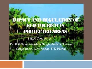 IMPACT ANDREGULATION OF
ECO-TOURISMIN
PROTECTEDAREAS
Dr. R P Saini, Gambhir Singh, Archna Sharma
Satya Bhan, S.M. Abbas, P K Pathak
USA Group -V
 