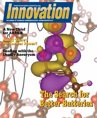 Innovation The Journal of Technology Commercialization • 2nd Quarter 2015 1
THE INTERNETand
the WORLD
Emcore: The Right Way
to Do Tech Transfer
A Crisis in
R&D Funding?
Emcore: The Right Way
to Do Tech Transfer
A Crisis in
R&D Funding?
www.innovation-america.org 		 FIRST QUARTER 2015
The Journal of Technology CommercializationThe Journal of Technology Commercialization
Second quarter 2015
The Search for
Better Batteries
The Search for
Better Batteries
A New Chief
for ARPA-E
And if There’s
No Nuclear Power?
Dealing with the
Deadly Aneurysm
And if There’s
No Nuclear Power?
THE JOURNAL OF TECHNOLOGY COMMERCIALIZATION • SECOND QUARTER 2015
www.innovation-america.org
 