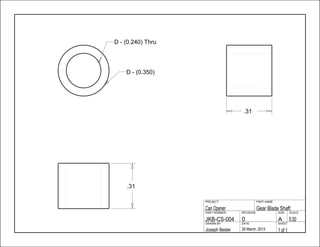 .31
.31
1 of 129 March, 2013Joseph Besler
SHEETDATEDRAWN BY
5.00A0JKB-CS-004
SCALESIZEREVISIONPART NUMBER
Gear Blade ShaftCan Opener
PART NAMEPROJECT
D - (0.240) Thru
D - (0.350)
 