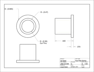 .540
.070
1 of 129 March, 2013Joseph Besler
SHEETDATEDRAWN BY
4.000A0JKB-CS-008
SCALESIZEREVISIONPART NUMBER
Face Plate WasherCan Opener
PART NAMEPROJECT
D - (0.47)
D - (0.36)
Cut Thru
D - (0.665)
 