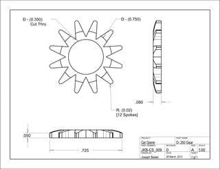 .080
.725
.050
1 of 129 March, 2013Joseph Besler
SHEETDATEDRAWN BY
5.000A0JKB-CS_009
SCALESIZEREVISIONPART NUMBER
D-.350 GearCan Opener
PART NAMEPROJECT
D - (0.350)
Cut Thru
D - (0.750)
R. (0.02)
[12 Spokes]
 
