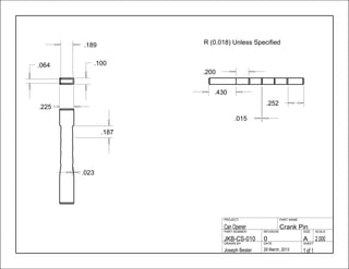 .200
.015
.430
.252
.100.064
.189
.225
.187
.023
1 of 129 March, 2013Joseph Besler
SHEETDATEDRAWN BY
2.000A0JKB-CS-010
SCALESIZEREVISIONPART NUMBER
Crank PinCan Opener
PART NAMEPROJECT
R (0.018) Unless Specified
 