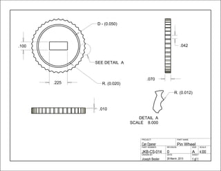 .070
.010
.225
.100 .042
1 of 129 March, 2013Joseph Besler
SHEETDATEDRAWN BY
4.000A0JKB-CS-014
SCALESIZEREVISIONPART NUMBER
Pin WheelCan Opener
PART NAMEPROJECT
SEE DETAIL A
D - (0.050)
R. (0.020)
8.000SCALE
ADETAIL
R. (0.012)
 