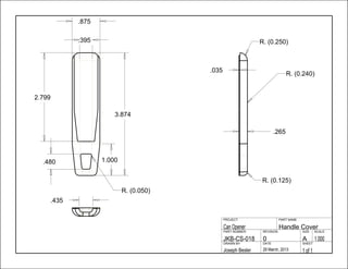 .265
.875
3.874
2.799
.480
.435
.395
1.000
.035
1 of 129 March, 2013Joseph Besler
SHEETDATEDRAWN BY
1.000A0JKB-CS-018
SCALESIZEREVISIONPART NUMBER
Handle CoverCan Opener
PART NAMEPROJECT
R. (0.050)
R. (0.250)
R. (0.125)
R. (0.240)
 