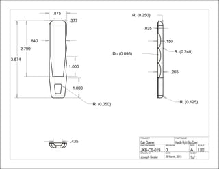 .265
.150.840
.377
.875
1.000
.435
1.000
3.874
2.799
.035
1 of 129 March, 2013Joseph Besler
SHEETDATEDRAWN BY
1.000A0JKB-CS-019
SCALESIZEREVISIONPART NUMBER
HandleRightGripCoverCan Opener
PART NAMEPROJECT
R. (0.050)
R. (0.250)
D - (0.095)
R. (0.125)
R. (0.240)
 