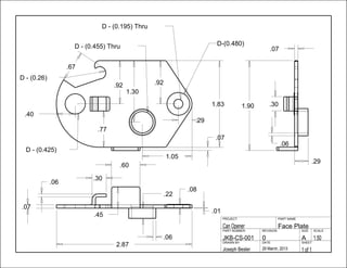 1.83
.07
.45
.22
.29
.06
1.90 .30
2.87
.60
.30
.06
.06
.67
.07
.08
.01
1.30
.92.92
.77
.07
.40
.29
1.05
1 of 129 March, 2013Joseph Besler
SHEETDATEDRAWN BY
1.50A0JKB-CS-001
SCALESIZEREVISIONPART NUMBER
Face PlateCan Opener
PART NAMEPROJECT
D-(0.480)
D - (0.195) Thru
D - (0.455) Thru
D - (0.26)
D - (0.425)
 