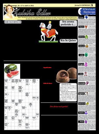 Sábado e domingo, 16 e 17 de abril de 2011                                                                                                            Jornal O EXPRESSO                            5


                Zuleika Edler
                                                                                                       • Cultura • Arte
                                                                                                    • Atualidades • Dicas                                                    Horóscopo
                                                                                                                                                                                          21/03 a 20/04
                                                                                                    • Moda • Curiosidades                                                 LUA: CRESC. 11/04 a 17/04

                              Frase: “Noventa por cento da nossa felicidade depende unicamente da saúde. Com ela, tudo se torna uma fonte de pra-                Áries
                                             zer. Sem ela, ao contrário, nenhum bem do mundo, seja qual for, é desfrutável”. (Arthur Schopenhauer)             Os aprendizados mais importantes agora

   É BOM LER: O príncipe peru                                                                                        Seu aroma                                ocorrem por meio das ações, nativo de Áries.
                                                                                                                                                              Autoconfiança para trilhar novos caminhos.


                                                                                                                                                                                          21/04 a 20/05
                                                                                                                    preferido é...
   U
                                                                                                                                                              Oportunidades de ampliar os horizontes.
          m príncipe real enlou-       sim por algum tempo, até se
          queceu e pensava ser         tornarem bons amigos.
                                                                                                                      Anis? Quer dizer que além de               Touro
          um peru. Sentia-se               Um dia, o sábio fez um si-
compelido a se sentar nu em-           nal para que os servos do rei                                              charmosa você é uma líder natural.            Muitas coisas estão ocorrendo interiormen-
baixo da mesa, bicando ossos e         lhe jogassem duas camisas.                                                     Cereja? O aroma perfeito para           te e são a semente de uma nova vida, taurino.
pedaços de pão, como uma ave.          Ele disse ao príncipe:                                                     as detalhistas e batalhadoras.              Aprendizados espirituais sobre o que é fator
                                                                                                                                                              de crescimento. Momento de preparação


                                                                                                                                                                                          21/05 a 20/06
Os médicos reais desistiram da             O que faz você pensar que                                                  Laranja? É a escolha das mu-            a uma nova etapa de desenvolvimento.
esperança de algum dia curá-lo         um peru não pode vestir uma                                                lheres modernas, divertidas e
de sua loucura, e seu pai, o rei,      camisa? Você pode vesti-la e
sofria muito com isso.                 ainda continuar sendo um peru.
                                                                                                                  que têm carisma.                              Gêmeos
    Um sábio então apareceu e          - com isso, os dois vestiram as                                                                                         Excelentes oportunidades de crescimento, vin-
disse: - Eu vou curá-lo.               camisas.                                                                     Ria Se Quiser                             culadas às amizades e aos grupos, geminiano.
                                                                                                                                                              Favorecimento para estudos, cursos, viagens e
    O sábio se despiu e se sentou          Depois de algum tempo,


                                                                                                                                                                          21/06 a 21/07
                                                                               Novamente, o sábio disse:-O                                                    tudo o que expanda os seus horizontes.
nu sob a mesa ao lado do Prín-         o sábio fez outro sinal para os
                                                                           que faz você pensar que deixa-          QuEM MAnDA poR úlTiMo
cipe, pegando com a boca miga-         servos e eles jogaram para ele
lhas e ossos.                          duas calças. Do mesmo modo
                                                                           rá se ser um peru se comer boa            Não há dúvida de que os    Câncer
                                                                           comida? Você pode comer o que          homens sempre dão a última
    -Quem é você? Perguntou o          que antes, ele disse:                                                                                   Excelente momento para o progresso profis-
                                                                           quiser, e ainda assim ser um           palavra:
príncipe. – o que você esta fa-            -O que você pensar que não                                                                        sional, se você ousar novas atitudes e ativida-
                                                                           peru! - E ambos comeram.                  “Sim, querida”.
zendo aqui?                            pode ser um peru se usar calças?                                                                      des. Período que ressalta o seu caráter pioneiro,
                                                                               Finalmente ele disse:- O que


                                                                                                                                                                                           22/07 a 22/08
    -E você retrucou o sábio. –O           O sábio continuou dessa ma-                                                                       de desbravador, de iniciador, canceriano.
que está fazendo aqui?                 neira até os dois estarem com-
                                                                           faz você pensar que um peru                ÓCulos
                                                                           precisa se sentar debaixo da               - Doutor, creio que preciso de
    -Sou um peru - disse o príncipe.   pletamente vestidos.
                                                                           mesa? Até mesmo um peru pode           óculos.                                          Leão
    Eu também sou um peru-res-             Ele então fez outro sinal, e
                                                                           se sentar à mesa.                          - Definitivamente, senhor.               O Sol, regente leonino, está conjunto à Jú-
pondeu o sábio.                        serviram lhes a comida que se
                                                                               O sábio continuou assim até o      Isto é um banco...                          piter sinalizando impeto expansionista. Pro-
    Eles se sentaram juntos as-        comia em cima da mesa.                                                                                                 gresso associado à inovação e ao pioneirismo.
                                                                           príncipe ficar completamente curado.
                                                                                                                                                              Oportunidades em estudos e viagens. Experi-


                                                                                                                                                                                          23/08 a 22/09
SAúDE: Melancia é uma boa fruta
                                                                                                                                                              ências e ensinamentos importantes.
                                                                                            Hora do Lanche!
                                                                                                                                                               Virgem
                                           A    melancia tem grande
                                                quantidade de potássio,
                                       que é ótimo para a limpeza de
                                                                            TRuFA DE CHOCOLATE DA PALMIRINHA
                                                                                ingredientes:                                                                  Oportunidades de negócios. Mas evite exces-
                                                                                                                                                              sos que possam comprometer as finanças. Pes-
                                       potássio, que é ótimo para a             • 500g de chocolate meio
                                                                                                                                                              soas com quem você se relaciona podem estar
                                       limpeza dos rins, e muitos antio-   amargo picado em pedaços pe-

                                                                                                                                                                                         23/09 a 22/10
                                                                                                                                                              numa fase de mudanças e de crescimento.
                                       xidantes, que ajudam a mantê-       quenos • ½ lata de creme
                                       los saudáveis. Além disso reduz     de leite sem soro • 100g de
                                       a quantidade de ácido úrico, no     manteiga sem sal (em tem-                                                             Libra
                                       sangue, diminuindo o risco de       peratura ambiente) • 1 co-                                                           A conjunção entre Sol e Júpiter no signo de
                                       cálculo renal.                      lher (sopa) de conhaque •                                                          Áries favorece a expansão nos relacionamentos
                                                                           500g de chocolate ao leite                                                         librianos. Se lida com clientela, poderá aumentá-


                                                                                                                                                                                             23/10 a 21/11
                                                                           para a cobertura, picado                                                            la. Ensinamentos sobre a arte de se relacionar.
                                                                           em pedacinhos.
                                                                                Modo de fazer:
                                                                                                                      OBSERVAÇÃO:                              Escorpião
                                                                                Derreta o chocolate meio
                                                                                                                    • Para derreter o chocolate em             Dia que favorece a percepção dos conhecimen-
                                                                           amargo em banho-maria, junte
                                                                                                                   banho-maria, espere a água es-             tos que levam à expansão no trabalho. Quer fazer
                                                                           o creme de leite e mexa bem.                                                       mais e melhor, escorpiano. Viagens podem fazer
                                                                           Acrescente a manteiga e o co-           quentar antes de colocar o reci-
                                                                                                                                                              parte do trabalho. Busca de um novo sentido e


                                                                                                                                                                                            22/11 a 21/12
                                                                           nhaque, misture e leve à geladei-       piente sobre ela.
                                                                                                                    Importante: não deixe o líquido ferver.   significado para as suas atividades e interesses.
                                                                           ra por 24 horas. Modele bolinhas,
                                                                                                                    • Tome cuidado ao mexer. Se cair
                                                                           formando as trufas e retorne à
                                                                                                                   água no chocolate, ele endurece.
                                                                                                                                                               Sagitário
                                                                           geladeira por mais uma hora.
                                                                                                                    • Com uma espátula, bata bem               Júpiter, o planeta regente sagitariano, está con-
                                                                           Derreta o chocolate da cobertura
                                                                                                                   o chocolate derretido, para que            junto ao Sol, indicando expansão. Energia de con-
                                                                           em banho-maria, passe nas bo-                                                      quista, de aventura, de expansão. Mas evite exage-
                                                                           linhas e gele de novo. Só tire da       ele não perca o brilho e esfrie
                                                                                                                                                              ros e mau julgamento das situações. Crescimento


                                                                                                                                                                                              22/12 a 20/01
                                                                           geladeira ao servir.                    mais rápido.                               associado a novas experiências emocionais.

                                                                                                                                                               Capricórnio
                                                                                         Cuidado ao vestir...                                                  É possível que os capricornianos se sintam
                                                                                             Isto deixa você gorda!                                           mais cidadãos do mundo e queiram viajar. Per-


                                                                                O
                                                                                                                                                              cepção de que o mais importante crescimento
                                                                                    maior ‘engordador’ de roupas é o caimento, o que define se


                                                                                                                                                                                         21/01 a 19/02
                                                                                                                                                              é interior. Ampliação da noção de lar. Impor-
                                                                                    a peça está justa, larga, repuxando aqui ou apertando aco-                tantes ensinamentos emocionais.
                                                                           lá. O caimento ideal é quando a roupa acompanha o desempenho do
                                                                           seu corpo ficando um pouco soltinha, sem colar nem sobrar demais.                     Aquário
                                                                                                                                                               Favorecimento para cursos, concursos,
                                                                                             Meu Recadinho:                                                   viagens, comunicação e contatos, nativo
                                                                                                                                                              de Aquário. Aspectos educacionais e cul-


                                                                                                                                                                                         20/02 a 20/03
                                                                               Q    uando você for capaz          pessoas ou de uma multidão, você            turais enfatizados. Mais movimentação e
                                                                                                                                                              dinamismo no dia-a-dia.
                                                                                    de abençoar silenciosa-       se sentirá bem. Por quê? Porque
                                                                           mente todas as pessoas e fazê-lo       você estará atraindo a Graça para                Peixes
                                                                           amorosa e indiscriminadamente,         si mesmo. Oscar Wilde percebeu
                                                                                                                                                               Oportunidade de utilizar o que você
                                                                           você encontrará uma cura rápida        isso quando disse: “ Não pode-
                                                                                                                                                              possui de uma nova maneira, nativo de
                                                                           para o problema da ambição. Em         mos buscar o amor. Ele nos chega
                                                                                                                                                              Peixes. Crescimento material depende de
                                                                           lugar de sentir-se pouco à vonta-      espontaneamente quando damos
                                                                                                                                                              conhecimento. Mas evite exageros que
                                                                           de na presença de determinadas         amor aos outros.” - Paul Brunton            comprometam as finanças.
 