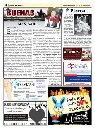 8       Jornal O EXPRESSO                                                                                 Sábado e domingo, 16 e 17 de abril de 2011


                                                                                                                É Páscoa...
                                                                                                                 No Linke Su-
                                                                                                            permercados,
                                                                                                            como tradição, a
( Folclore, Tradição, Chasques e outras Gauderiadas)                                                        Empresa investe
   ANGELINO ROGERIO               • angelinorogerio@terra.com.br                                            em decoração e
                                                                                                            eventos de integra-

                        MAS, BÁH!...                                                                        ção com clientes e
                                                                                                            a comunidade.
                                                                                                                 Os persona-
                                                                                                            gens Linkoelhos fo-
     “Barbaridade!..”                                                                                       ram criados e aper-
                                                     que eram os grandes inimigos dos romanos. “Bar-


     E
            ssa expressão típicamente gaúcha faz                                                            feiçoados durante
                                                     baridade” significa uma expressão de surpresa,         os anos. Hoje eles
            parte do nosso vocabulário, do nosso     espanto, inconformidade. Até um certo exagero.         tem até música
            dia-a-dia e é uma coisa tão comum        Mais ou menos um “não é possível”, “puxa vida”,        própria e, fazem a
que passa despercebida a noção de seu sentido no     “que coisa absurda”.                                   festa nos 3 endereços dos Supermercados além de parti-
universo da nossa língua pátria.                         É uma marca tão forte dos gaúchos que              ciparem da visita à escolas e entidades.
     Embora não seja tão usual, pelo menos os        virou até nome de conjunto musical, o TCHÊ                   No Linke da Cândido Machado alunos da Escola Ve-
gaudérios mais soltos das patas usam a expres-       BARBARIDADE, hoje um grupo de enorme su-               nâncio Aires tem exposto trabalhinhos, num espaço deno-
são prá tudo que é acontecimento: “Mas tá frio       cesso. O batismo foi lá no “Bar Baridade” um           minado “Cantinho da Criança”. Parabéns ao Linke Super-
uma barbaridade!”, “Choveu uma barbaridade”,                                                                mercados pela iniciativa que vai além do comércio, como
                                                     bar e restaurante campeiro que foi referência no       também, a comemoração desta importante data com a
“Mas que barbaridade!”... e por aí vai. A gauchada   gênero em Porto Alegre na década de 80.                realização de atividades educativas e de fundo social.
aprende desde pequenininho. Pelo menos os que            Mas tem sua história na música também. A
nascem aqui no interior. Soa meio estranho no        “Dupla Mirim” do grande gaiteiro Albino Mani-
inicio, mas depois a gente vai se acostumando.       que (hoje Os Mirins) lançou uma música nos anos
Pois imagine prá quem não é nativo, chegar aqui      60 chamada “BARBARIDADE” e fêz enorme su-
nos pampas e se deparar com nosso linguajar          cesso no Brasil todo. Dizia assim o refrão: “Bar-
próprio, o“gauchês”. Vai sofrer uma barbaridade!     baridade, isso é bom que mete medo e se mete
Mas a despacito vai se aquerenciando, entrando       medo é bom, isso é bom barbaridade”
“nos eixos”, se aculturando no más. Por via das          Porém, o mais impressionante e muitos
dúvidas, caso seja necessário, temos “Dicionário     não sabem é que a expressão “BAH !...” é
Gaúcho”, “Vocabulário Campeiro”, ferramentas         uma abreviação de “barbaridade”. A gurizada
básicas para os viventes não se apertarem na hora    da cidade (principalmente os da capital) sem-
de conhecer “nossa lingua”. E quem escutar os        pre foram resistentes ao regionalismo, mas por
programas de rádio aqui da terrinha vai sair pós-    fim adotaram o termo e hoje ele nos identifica
graduado pois temos locutores que são mestres no     onde quer que se vá. É prático,simpático e nos
nosso linguajar campeiro.                            dá uma identidade própria que só perde mesmo
     Pois “Barbaridade” talvez seja uma das ex-      prá o nosso sotaque sulista.
pressões gaúchas mais conhecidas. Só não deve            E qualquer cristão de outras paragens que
ser confundida com “barbárie”, isso é coisa de       se achegue por aqui, sempre arrisca pronunciar
gente não civilizada. Nem com ação de “bárba-        um “BÁH” na sua conversa. Pode ser uma forma
ros”, aqueles povos nômades do norte da Europa       de interagir e se sentir à vontade. Ou quem sabe
                                                                                  amenizar o sotaque da
                                                                                  região de onde veio e
                                                                                  se “entreverar” de vez
                                                                                  com a gauchada.
                                                                                      Mas Bah, Tchê!....
 