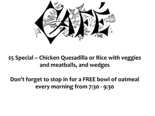 $5 Special – Chicken Quesadilla or Rice with veggies
and meatballs, and wedges
Don’t forget to stop in for a FREE bowl of oatmeal
every morning from 7:30 - 9:30
 