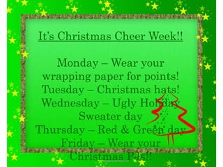 It’s Christmas Cheer Week!!
Monday – Wear your
wrapping paper for points!
Tuesday – Christmas hats!
Wednesday – Ugly Holiday
Sweater day
Thursday – Red & Green day
Friday – Wear your
Christmas PJs!!
 