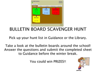 BULLETIN BOARD SCAVENGER HUNT
Pick up your hunt list in Guidance or the Library.
Take a look at the bulletin boards around the school!
Answer the questions and submit the completed sheet
to Guidance before the winter break.
You could win PRIZES!!
 