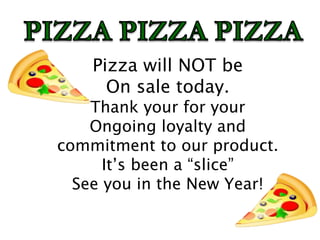 Pizza will NOT be
On sale today.
Thank your for your
Ongoing loyalty and
commitment to our product.
It’s been a “slice”
See you in the New Year!
 