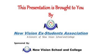 This Presentation is Brought to You
By
New Vision Ex-Students Association
A Concern of New Vision School and College
Sponsored By:
New Vision School and College
 