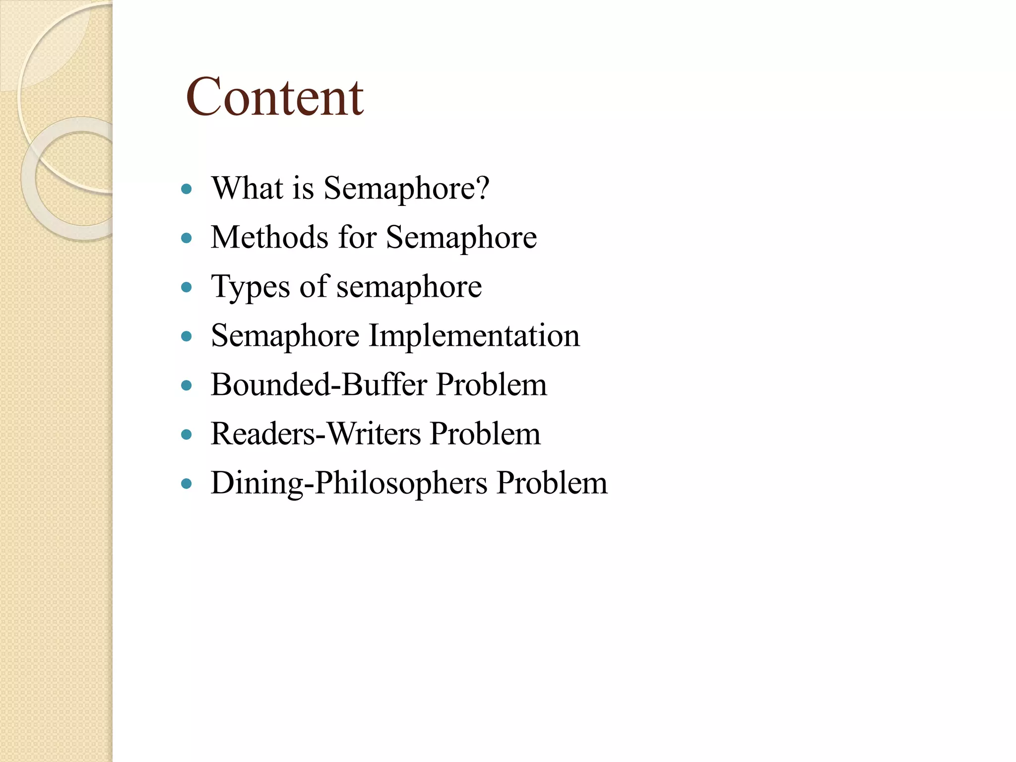 Content
 What is Semaphore?
 Methods for Semaphore
 Types of semaphore
 Semaphore Implementation
 Bounded-Buffer Problem
 Readers-Writers Problem
 Dining-Philosophers Problem
 