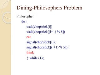 Dining-Philosophers Problem
Philosopher i:
do {
wait(chopstick[i])
wait(chopstick[(i+1) % 5])
eat
signal(chopstick[i]);
signal(chopstick[(i+1) % 5]);
think
} while (1);
 