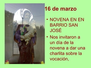 16 de marzo
• NOVENA EN EN
  BARRIO SAN
  JOSÉ
• Nos invitaron a
  un día de la
  novena a dar una
  charlita sobre la
  vocación,
 