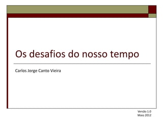 Os desafios do nosso tempo
Carlos Jorge Canto Vieira




                            Versão 1.0
                            Maio 2012
 