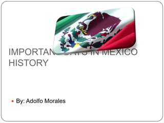 IMPORTANT DAYS IN MEXICO HISTORY By: Adolfo Morales 