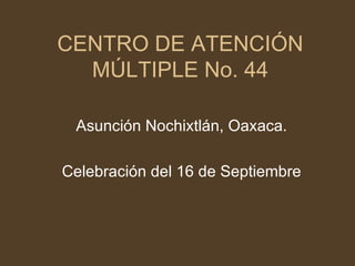 CENTRO DE ATENCIÓN MÚLTIPLE No. 44 Asunción Nochixtlán, Oaxaca. Celebración del 16 de Septiembre 