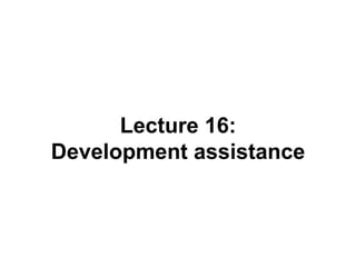 Lecture 16:
Development assistance
 