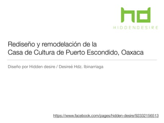 Rediseño y remodelación de la
Casa de Cultura de Puerto Escondido, Oaxaca
Diseño por Hidden desire / Desireé Hdz. Ibinarriaga
https://www.facebook.com/pages/hidden-desire/92332156513
 