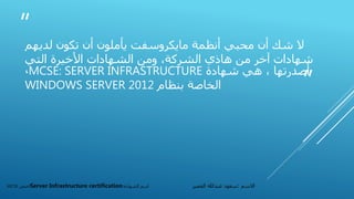 “
”
‫لديهم‬ ‫تكون‬ ‫أن‬ ‫يأملون‬ ‫مايكروسفت‬ ‫أنظمة‬ ‫محبي‬ ‫أن‬ ‫شك‬ ‫ال‬
‫شهادات‬‫آخر‬‫الشركة‬ ‫هاذي‬ ‫من‬‫التي‬ ‫األخيرة‬ ‫الشهادات‬ ‫ومن‬ ،
‫شهادة‬ ‫هي‬ ، ‫أصدرتها‬MCSE: SERVER INFRASTRUCTURE،
‫بنظام‬ ‫الخاصة‬WINDOWS SERVER 2012
‫االسم‬:‫العمير‬ ‫عبدهللا‬ ‫سعود‬‫الشهادة‬ ‫اسم‬:Server Infrastructure certification‫اختصر‬MCSE
 
