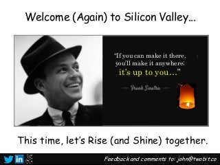 Welcome (Again) to Silicon Valley...
This time, let’s Rise (and Shine) together.
Feedback and comments to: john@twobit.co.
“If you can make it there,
you’ll make it anywhere;
it’s up to you…”
 