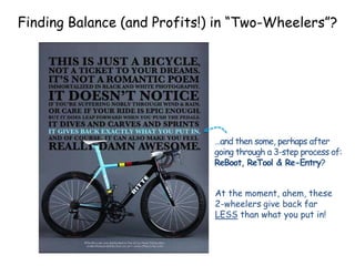 Finding Balance (and Profits!) in “Two-Wheelers”?
…and then some, perhaps after
going through a 3-step process of:
ReBoot, ReTool & Re-Entry?
At the moment, ahem, these
2-wheelers give back far
LESS than what you put in!
 