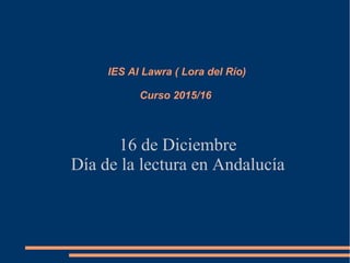 IES Al Lawra ( Lora del Río)
Curso 2015/16
16 de Diciembre
Día de la lectura en Andalucía
 