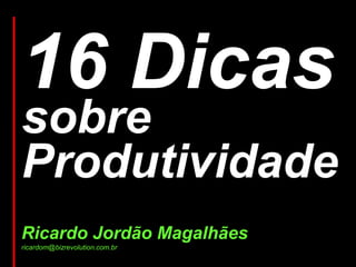 16 Dicas
sobre
Produtividade
Ricardo Jordão Magalhães
ricardom@bizrevolution.com.br
 