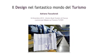 Il Design nel fantastico mondo del Turismo
Adriano Toccafondi
16 Dicembre 2015 - Centro Studi Turistici di Firenze
Lezione per Master sul Turismo TUTER
 