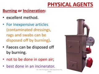 PHYSICAL AGENTS
Burning or Incineration:
• excellent method.
• For Inexpensive articles
(contaminated dressings,
rags and swabs can be
disposed off by burning).
• Faeces can be disposed off
by burning.
• not to be done in open air;
• best done in an incinerator.
Dr. J M Viramgami, HOD Swasthavritta,
GAAC
 