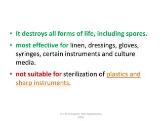 • It destroys all forms of life, including spores.
• most effective for linen, dressings, gloves,
syringes, certain instruments and culture
media.
• not suitable for sterilization of plastics and
sharp instruments.
Dr. J M Viramgami, HOD Swasthavritta,
GAAC
 