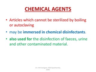 CHEMICAL AGENTS
• Articles which cannot be sterilized by boiling
or autoclaving
• may be immersed in chemical disinfectants.
• also used for the disinfection of faeces, urine
and other contaminated material.
Dr. J M Viramgami, HOD Swasthavritta,
GAAC
 