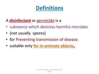 Definitions
A disinfectant or germicide is a
• substance which destroys harmful microbes
• (not usually spores)
• for Preventing transmission of disease.
• suitable only for in-animate objects.
Dr. J M Viramgami, HOD Swasthavritta,
GAAC
 