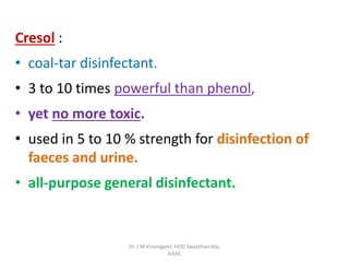 Cresol :
• coal-tar disinfectant.
• 3 to 10 times powerful than phenol,
• yet no more toxic.
• used in 5 to 10 % strength for disinfection of
faeces and urine.
• all-purpose general disinfectant.
Dr. J M Viramgami, HOD Swasthavritta,
GAAC
 
