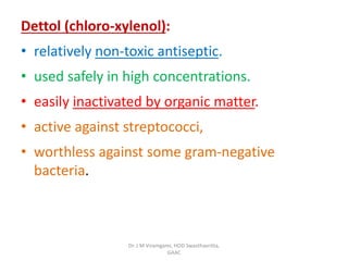 Dettol (chloro-xylenol):
• relatively non-toxic antiseptic.
• used safely in high concentrations.
• easily inactivated by organic matter.
• active against streptococci,
• worthless against some gram-negative
bacteria.
Dr. J M Viramgami, HOD Swasthavritta,
GAAC
 