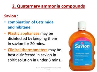 Savlon :
• combination of Cetrimide
and hibitane.
• Plastic appliances may be
disinfected by keeping them
in savlon for 20 mins.
• Clinical thermometers may be
best disinfected in savlon in
spirit solution in under 3 mins.
2. Quaternary ammonia compounds
Dr. J M Viramgami, HOD Swasthavritta,
GAAC
 