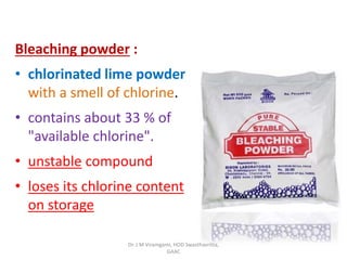 Bleaching powder :
• chlorinated lime powder
with a smell of chlorine.
• contains about 33 % of
"available chlorine".
• unstable compound
• loses its chlorine content
on storage
Dr. J M Viramgami, HOD Swasthavritta,
GAAC
 