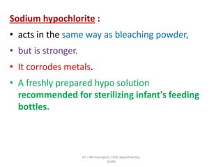 Sodium hypochlorite :
• acts in the same way as bleaching powder,
• but is stronger.
• It corrodes metals.
• A freshly prepared hypo solution
recommended for sterilizing infant's feeding
bottles.
Dr. J M Viramgami, HOD Swasthavritta,
GAAC
 