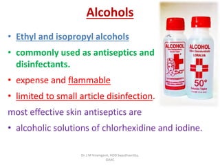 Alcohols
• Ethyl and isopropyl alcohols
• commonly used as antiseptics and
disinfectants.
• expense and flammable
• limited to small article disinfection.
most effective skin antiseptics are
• alcoholic solutions of chlorhexidine and iodine.
Dr. J M Viramgami, HOD Swasthavritta,
GAAC
 