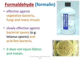 Formaldehyde (formalin)
• effective against
vegetative bacteria,
fungi and many viruses
• slowly effective against
bacterial spores (e.g.
tetanus spores) and
acid-fast bacteria.
• It does not injure fabrics
and metals.
Dr. J M Viramgami, HOD Swasthavritta,
GAAC
 