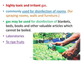 • highly toxic and irritant gas.
• commonly used for disinfection of rooms. (for
spraying rooms, walls and furniture.)
• gas may be used for disinfection of blankets,
beds, books and other valuable articles which
cannot be boiled.
• Laboratories
• To ripe fruits
Dr. J M Viramgami, HOD Swasthavritta,
GAAC
 