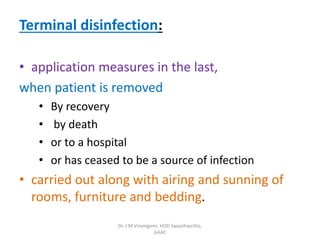 Terminal disinfection:
• application measures in the last,
when patient is removed
• By recovery
• by death
• or to a hospital
• or has ceased to be a source of infection
• carried out along with airing and sunning of
rooms, furniture and bedding.
Dr. J M Viramgami, HOD Swasthavritta,
GAAC
 