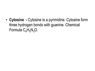 • Cytosine - Cytosine is a pyrimidine. Cytosine form
three hydrogen bonds with guanine. Chemical
Formula C4H5N3O.
 