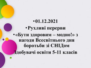 •01.12.2021
•Рухливі перерви
•«Бути здоровим – модно!» з
нагоди Всесвітнього дня
боротьби зі СНІДом
Здобувачі освіти 5-11 класів
 