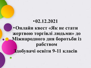 •02.12.2021
•Онлайн квест «Як не стати
жертвою торгівлі людьми» до
Міжнародного дня боротьби із
рабством
Здобувачі освіти 9-11 класів
 