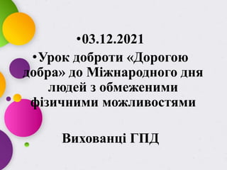 •03.12.2021
•Урок доброти «Дорогою
добра» до Міжнародного дня
людей з обмеженими
фізичними можливостями
Вихованці ГПД
 
