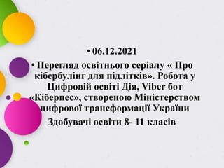• 06.12.2021
• Перегляд освітнього серіалу « Про
кібербулінг для підлітків». Робота у
Цифровій освіті Дія, Viber бот
«Кіберпес», створеною Міністерством
цифрової трансформації України
Здобувачі освіти 8- 11 класів
 